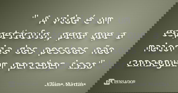 " A vida é um espetáculo, pena que a maioria das pessoas não conseguem perceber isso"... Frase de Eliane Martins.