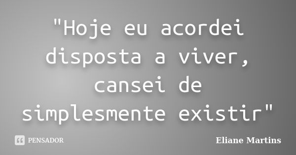 "Hoje eu acordei disposta a viver, cansei de simplesmente existir"... Frase de Eliane Martins.