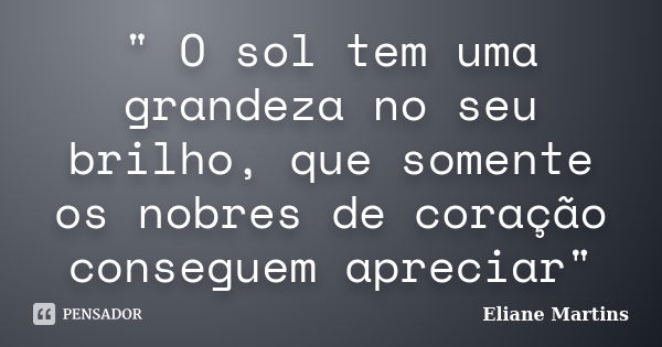 " O sol tem uma grandeza no seu brilho, que somente os nobres de coração conseguem apreciar"... Frase de Eliane Martins.