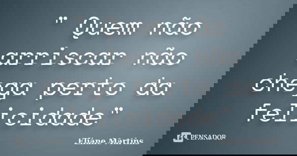 " Quem não arriscar não chega perto da felicidade"... Frase de Eliane Martins.