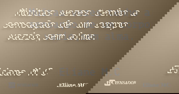 Muitas vezes tenho a sensação de um corpo vazio,sem alma. Eliane M.C... Frase de Eliane MC.