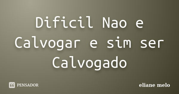 Dificil Nao e Calvogar e sim ser Calvogado... Frase de eliane melo.