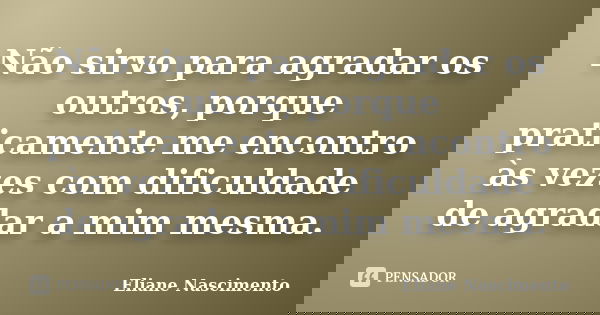 Não sirvo para agradar os outros, porque praticamente me encontro às vezes com dificuldade de agradar a mim mesma.... Frase de Eliane Nascimento.