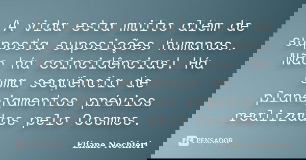 A vida esta muito além de suposta suposições humanas. Não há coincidências! Há uma sequência de planejamentos prévios realizados pelo Cosmos.... Frase de Eliane Nochieri.