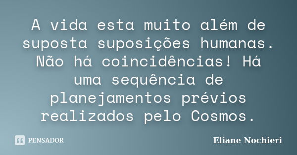 A vida esta muito além de suposta suposições humanas. Não há coincidências! Há uma sequência de planejamentos prévios realizados pelo Cosmos.... Frase de Eliane Nochieri.