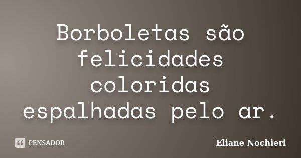 Borboletas são felicidades coloridas espalhadas pelo ar.... Frase de Eliane Nochieri.
