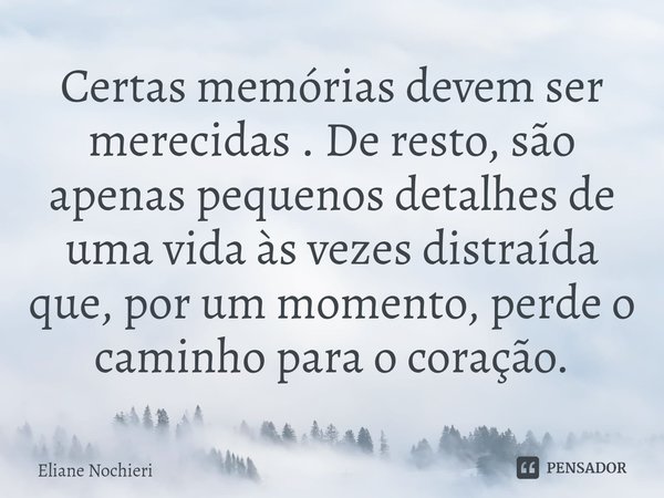 ⁠Certas memórias devem ser merecidas . De resto, são apenas pequenos detalhes de uma vida às vezes distraída que, por um momento, perde o caminho para o coração... Frase de Eliane Nochieri.