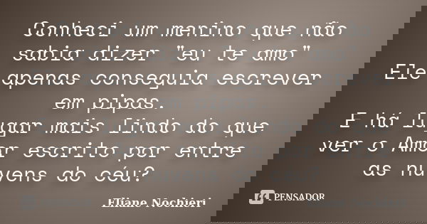 Conheci um menino que não sabia dizer "eu te amo" Ele apenas conseguia escrever em pipas. E há lugar mais lindo do que ver o Amor escrito por entre as... Frase de Eliane Nochieri.