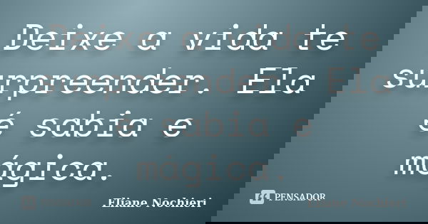 Deixe a vida te surpreender. Ela é sabia e mágica.... Frase de Eliane Nochieri.