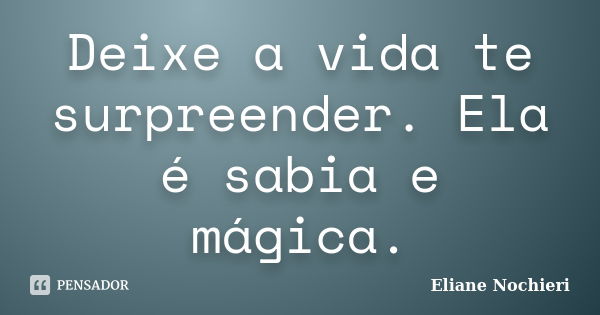 Deixe a vida te surpreender. Ela é sabia e mágica.... Frase de Eliane Nochieri.