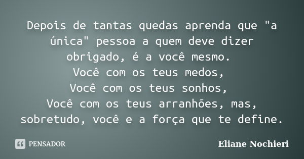 Depois de tantas quedas aprenda que "a única" pessoa a quem deve dizer obrigado, é a você mesmo. Você com os teus medos, Você com os teus sonhos, Você... Frase de Eliane Nochieri.