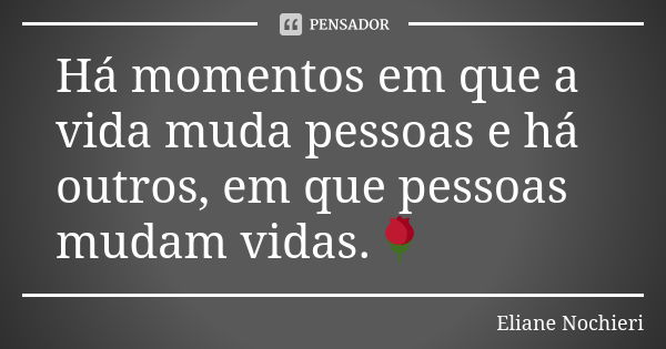 Há momentos em que a vida muda pessoas e há outros, em que pessoas mudam vidas.🌹... Frase de Eliane Nochieri.