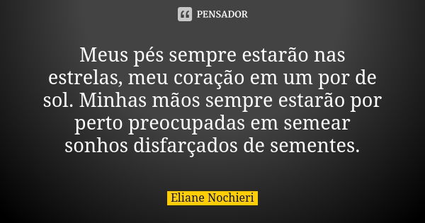 Meus pés sempre estarão nas estrelas, meu coração em um por de sol. Minhas mãos sempre estarão por perto preocupadas em semear sonhos disfarçados de sementes.... Frase de Eliane Nochieri.