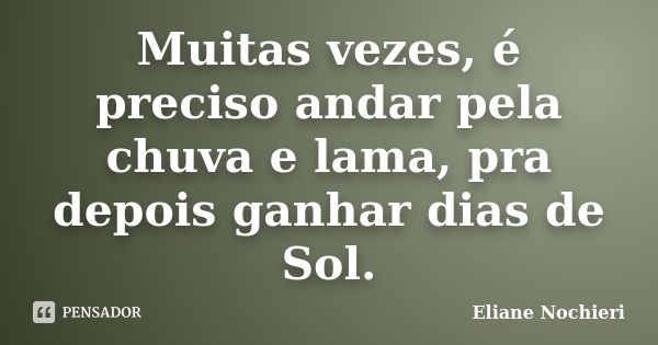 Muitas vezes, é preciso andar pela chuva e lama, pra depois ganhar dias de Sol.... Frase de Eliane Nochieri.