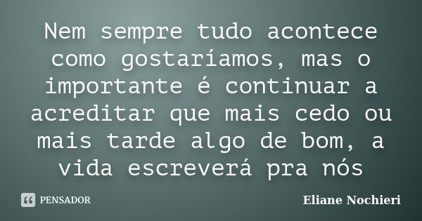 Nem sempre tudo acontece como gostaríamos, mas o importante é continuar a acreditar que mais cedo ou mais tarde algo de bom, a vida escreverá pra nós... Frase de Eliane Nochieri.