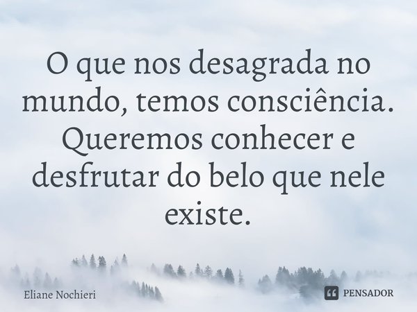⁠O que nos desagrada no mundo, temos consciência.
Queremos conhecer e desfrutar do belo que nele existe.... Frase de Eliane Nochieri.