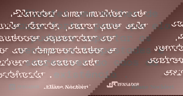 Plantei uma mulher de caule forte, para que ela pudesse suportar os ventos as tempestades e sobreviver ao caos da existência .... Frase de Eliane Nochieri.