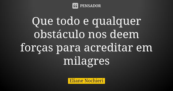 Que todo e qualquer obstáculo nos deem forças para acreditar em milagres... Frase de Eliane Nochieri.