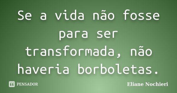 Se a vida não fosse para ser transformada, não haveria borboletas.... Frase de Eliane Nochieri.