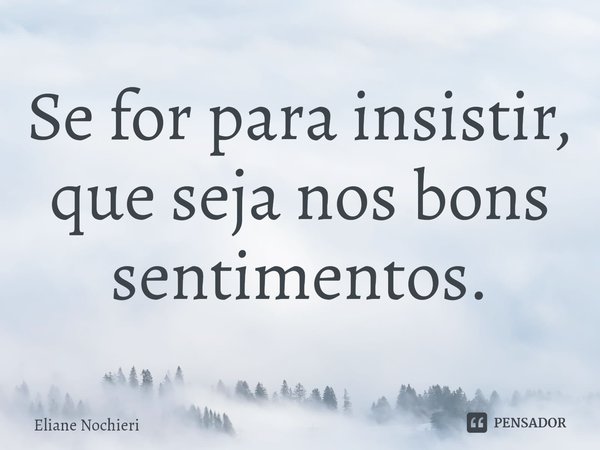 ⁠Se for para insistir, que seja nos bons sentimentos.... Frase de Eliane Nochieri.