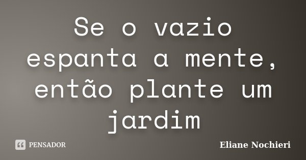 Se o vazio espanta a mente, então plante um jardim... Frase de Eliane Nochieri.