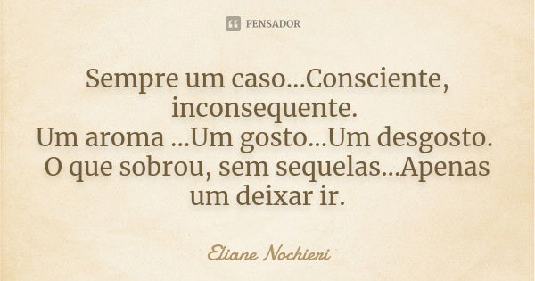 Sempre um caso...Consciente, inconsequente. Um aroma ...Um gosto...Um desgosto. O que sobrou, sem sequelas...Apenas um deixar ir.... Frase de Eliane Nochieri.