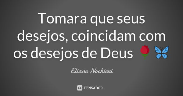 Tomara que seus desejos, coincidam com os desejos de Deus 🌹🦋... Frase de Eliane_Nochieri.