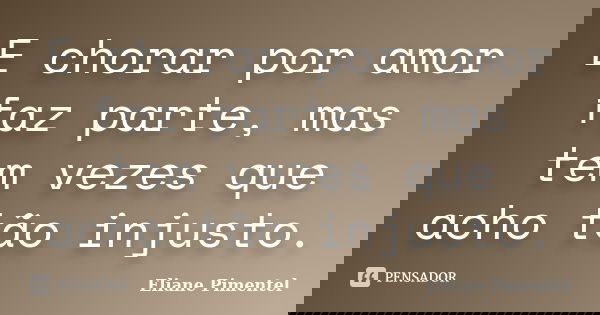 E chorar por amor faz parte, mas tem vezes que acho tão injusto.... Frase de Eliane Pimentel.