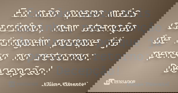 Eu não quero mais carinho, nem atenção de ninguém porque já penso no retorno: Decepção!... Frase de Eliane Pimentel.