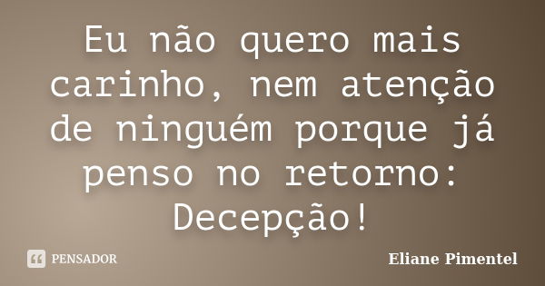 Eu não quero mais carinho, nem atenção de ninguém porque já penso no retorno: Decepção!... Frase de Eliane Pimentel.