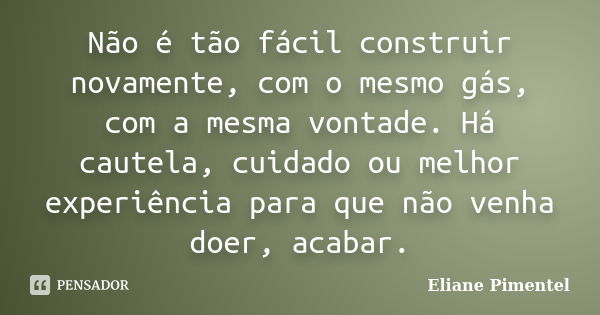 Não é tão fácil construir novamente, com o mesmo gás, com a mesma vontade. Há cautela, cuidado ou melhor experiência para que não venha doer, acabar.... Frase de Eliane Pimentel.