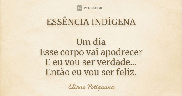 ESSÊNCIA INDÍGENA Um dia Esse corpo vai apodrecer E eu vou ser verdade... Então eu vou ser feliz.... Frase de Eliane Potiguara.