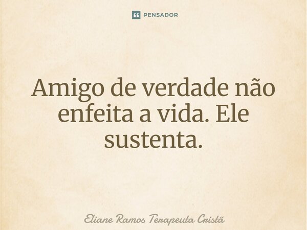 ⁠Amigo de verdade não enfeita a vida. Ele sustenta.... Frase de Eliane Ramos Terapeuta Cristã.