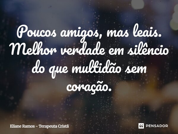 ⁠Poucos amigos, mas leais. Melhor verdade em silêncio do que multidão sem coração.... Frase de Eliane Ramos - Terapeuta Cristã.