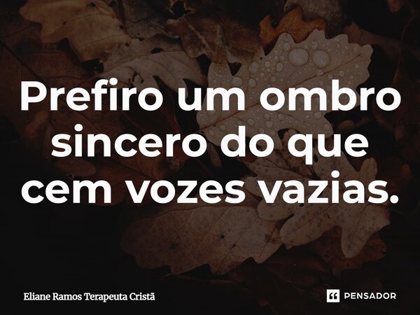 ⁠Prefiro um ombro sincero do que cem vozes vazias.... Frase de Eliane Ramos Terapeuta Cristã.