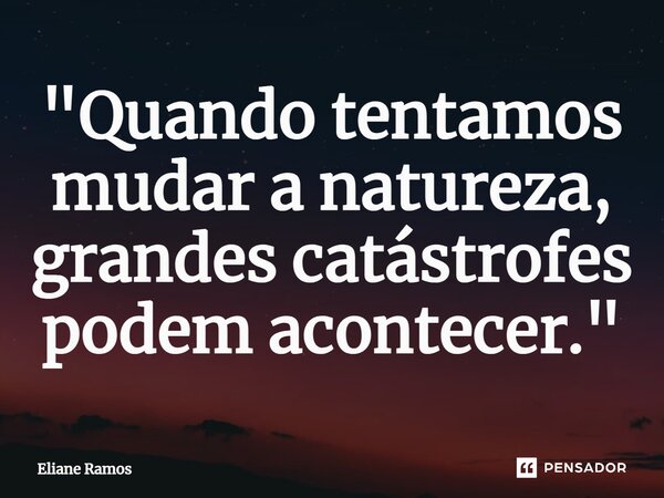 ⁠"Quando tentamos mudar a natureza, grandes catástrofes podem acontecer."... Frase de Eliane Ramos.