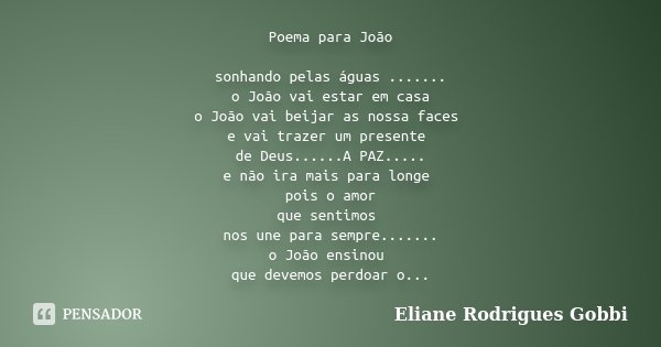 Poema para João sonhando pelas águas ....... o João vai estar em casa o João vai beijar as nossa faces e vai trazer um presente de Deus......A PAZ..... e não ir... Frase de Eliane Rodrigues Gobbi.