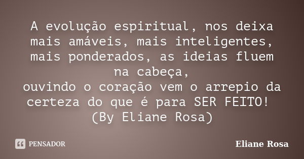 A evolução espiritual, nos deixa mais amáveis, mais inteligentes, mais ponderados, as ideias fluem na cabeça, ouvindo o coração vem o arrepio da certeza do que ... Frase de Eliane Rosa.