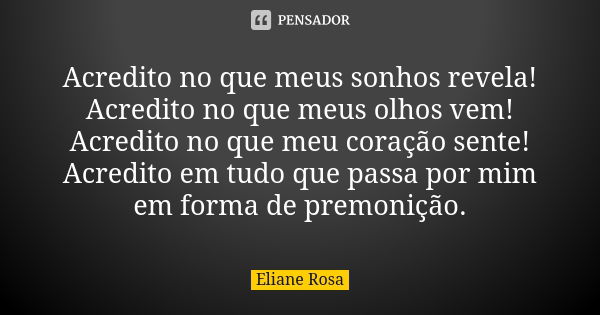 Acredito no que meus sonhos revela! Acredito no que meus olhos vem! Acredito no que meu coração sente! Acredito em tudo que passa por mim em forma de premonição... Frase de Eliane Rosa.