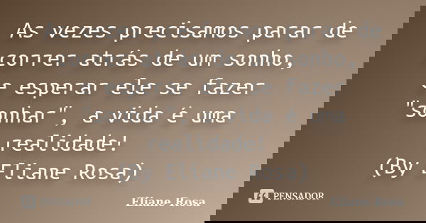 As vezes precisamos parar de correr atrás de um sonho, e esperar ele se fazer "sonhar", a vida é uma realidade! (By Eliane Rosa)... Frase de Eliane Rosa.