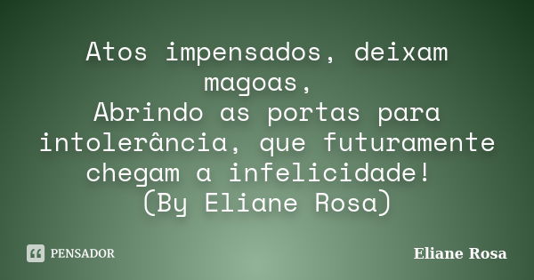 Atos impensados, deixam magoas, Abrindo as portas para intolerância, que futuramente chegam a infelicidade! (By Eliane Rosa)... Frase de Eliane Rosa.