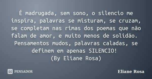 É madrugada, sem sono, o silencio me inspira, palavras se misturam, se cruzam, se completam nas rimas dos poemas que não falam de amor, e muito menos de solidão... Frase de Eliane Rosa.
