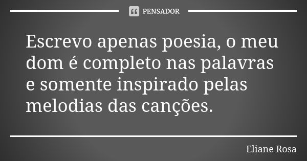 Escrevo apenas poesia, o meu dom é completo nas palavras e somente inspirado pelas melodias das canções.... Frase de Eliane Rosa.