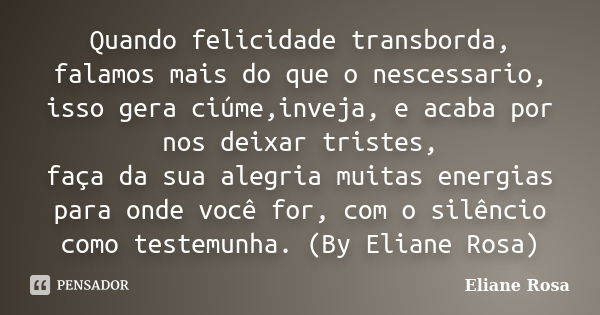 Quando felicidade transborda, falamos mais do que o nescessario, isso gera ciúme,inveja, e acaba por nos deixar tristes, faça da sua alegria muitas energias par... Frase de Eliane Rosa.