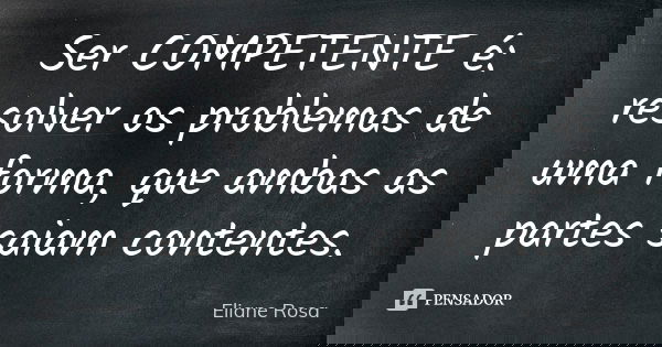 Ser COMPETENTE é: resolver os problemas de uma forma, que ambas as partes saiam contentes.... Frase de Eliane Rosa.