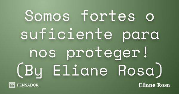 Somos fortes o suficiente para nos proteger! (By Eliane Rosa)... Frase de Eliane Rosa.