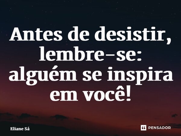⁠Antes de desistir, lembre-se: alguém se inspira em você!... Frase de Eliane Sá.