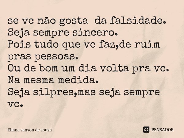 ⁠se vc não gosta da falsidade.
Seja sempre sincero.
Pois tudo que vc faz,de ruim pras pessoas.
Ou de bom um dia volta pra vc.
Na mesma medida.
Seja silpres,mas ... Frase de Eliane sanson de souza.