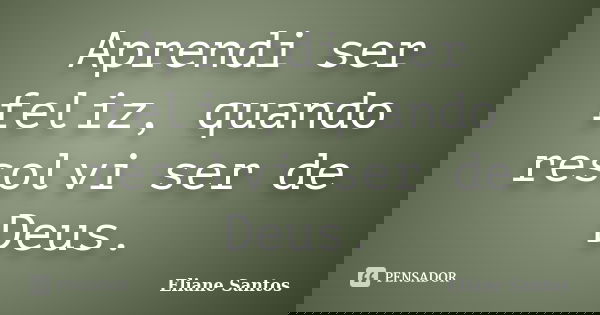 Aprendi ser feliz, quando resolvi ser de Deus.... Frase de Eliane Santos.