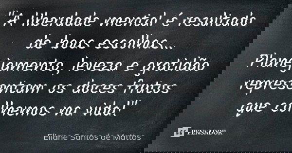 "A liberdade mental é resultado de boas escolhas... Planejamento, leveza e gratidão representam os doces frutos que colhemos na vida!"... Frase de Eliane Santos de Mattos.
